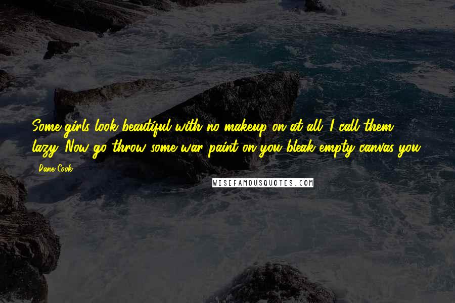 Dane Cook Quotes: Some girls look beautiful with no makeup on at all. I call them lazy. Now go throw some war paint on you bleak empty canvas you.