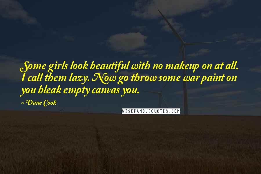 Dane Cook Quotes: Some girls look beautiful with no makeup on at all. I call them lazy. Now go throw some war paint on you bleak empty canvas you.