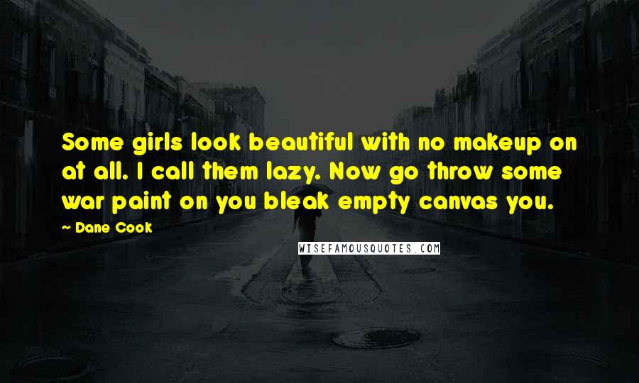 Dane Cook Quotes: Some girls look beautiful with no makeup on at all. I call them lazy. Now go throw some war paint on you bleak empty canvas you.