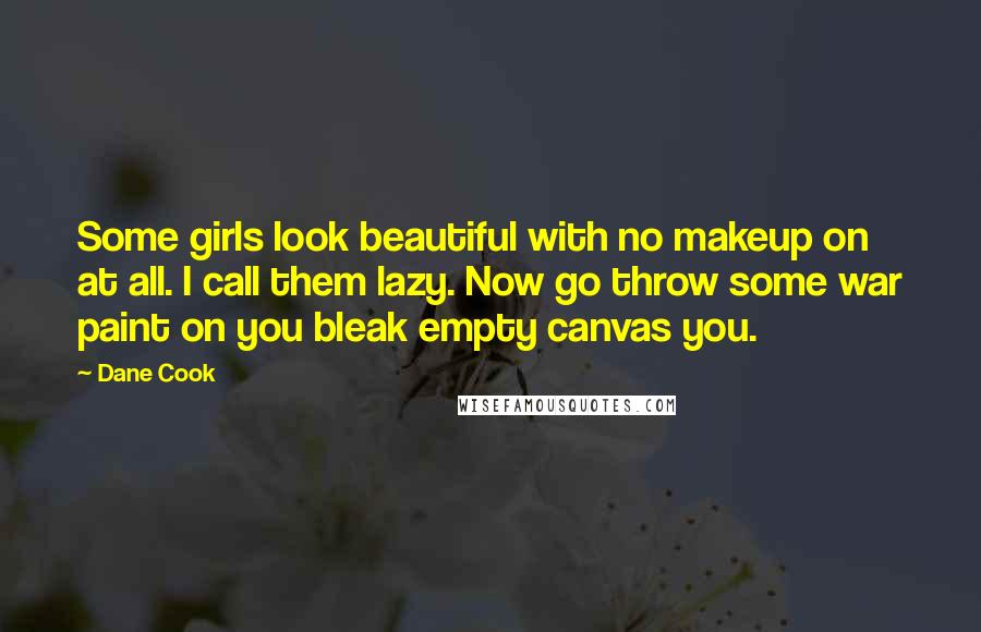 Dane Cook Quotes: Some girls look beautiful with no makeup on at all. I call them lazy. Now go throw some war paint on you bleak empty canvas you.