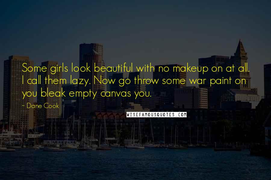 Dane Cook Quotes: Some girls look beautiful with no makeup on at all. I call them lazy. Now go throw some war paint on you bleak empty canvas you.