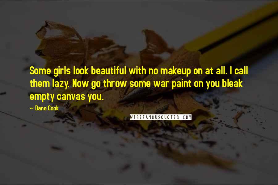 Dane Cook Quotes: Some girls look beautiful with no makeup on at all. I call them lazy. Now go throw some war paint on you bleak empty canvas you.