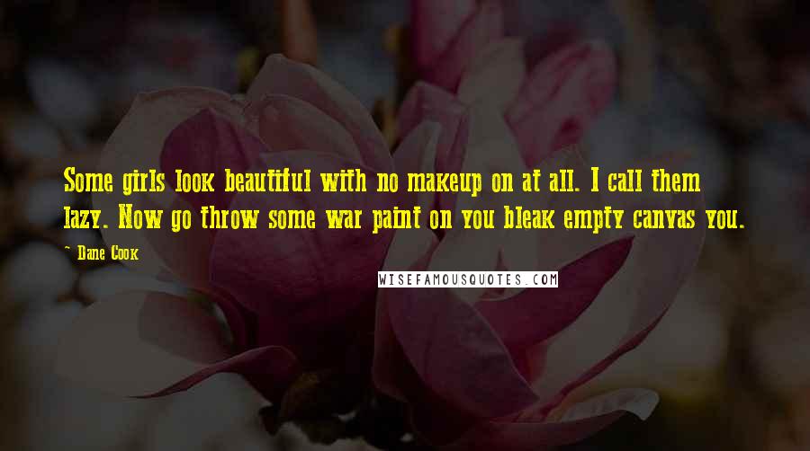 Dane Cook Quotes: Some girls look beautiful with no makeup on at all. I call them lazy. Now go throw some war paint on you bleak empty canvas you.