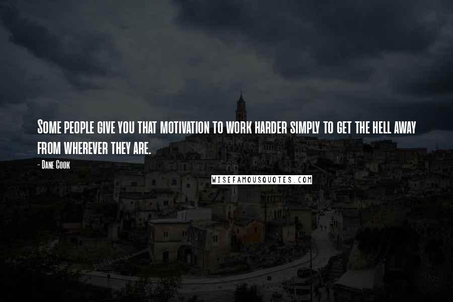 Dane Cook Quotes: Some people give you that motivation to work harder simply to get the hell away from wherever they are.