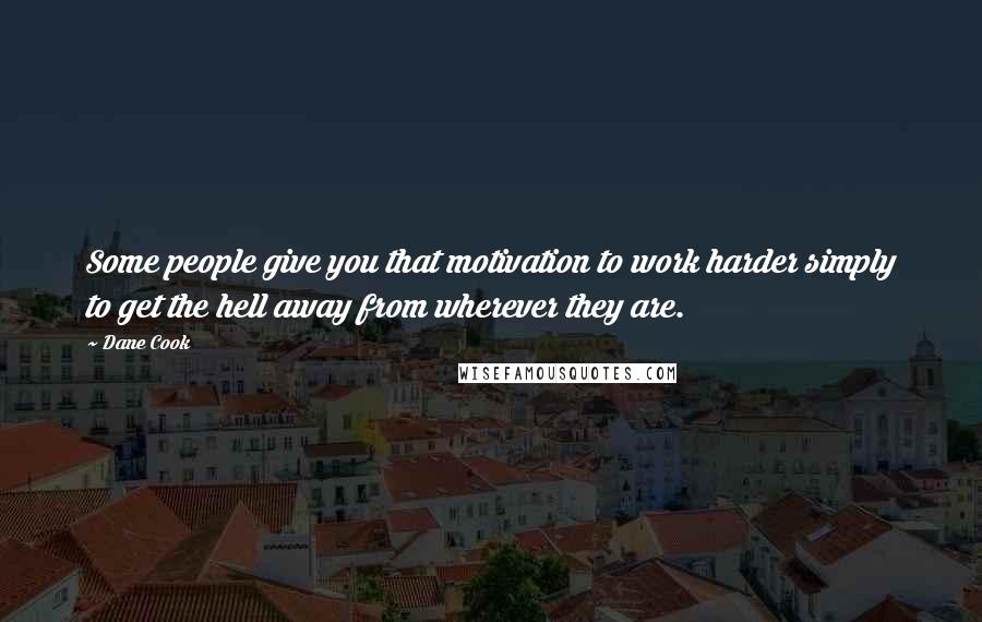 Dane Cook Quotes: Some people give you that motivation to work harder simply to get the hell away from wherever they are.