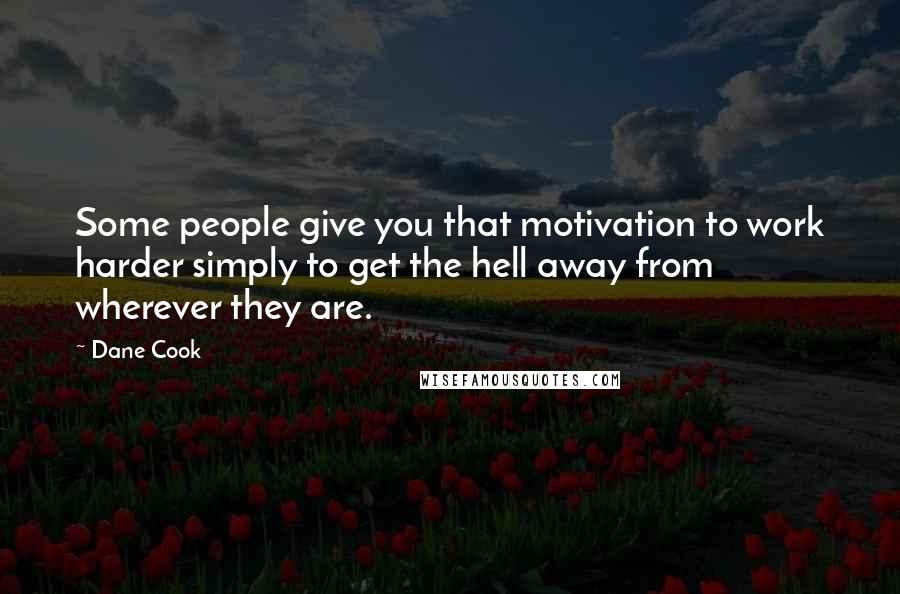 Dane Cook Quotes: Some people give you that motivation to work harder simply to get the hell away from wherever they are.