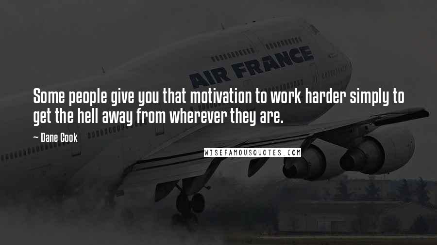 Dane Cook Quotes: Some people give you that motivation to work harder simply to get the hell away from wherever they are.