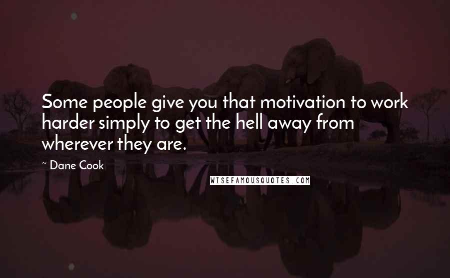 Dane Cook Quotes: Some people give you that motivation to work harder simply to get the hell away from wherever they are.