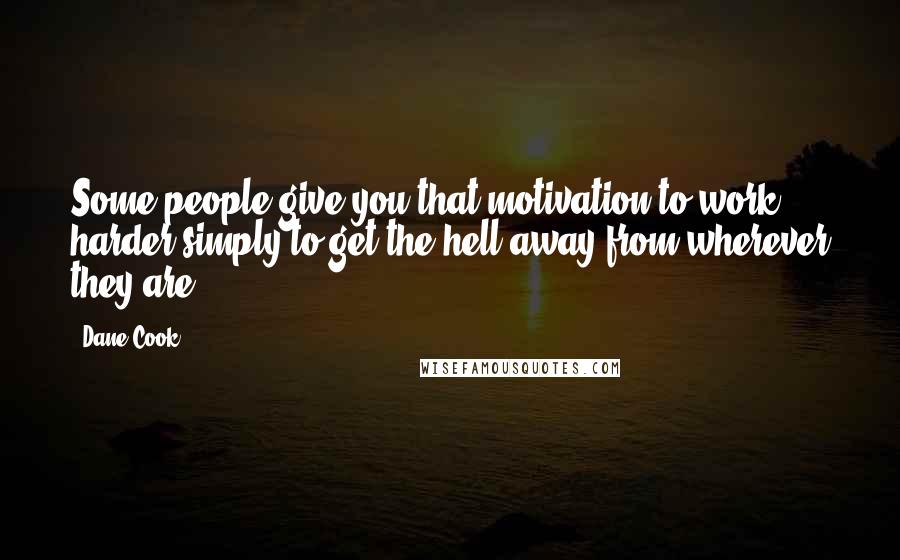 Dane Cook Quotes: Some people give you that motivation to work harder simply to get the hell away from wherever they are.