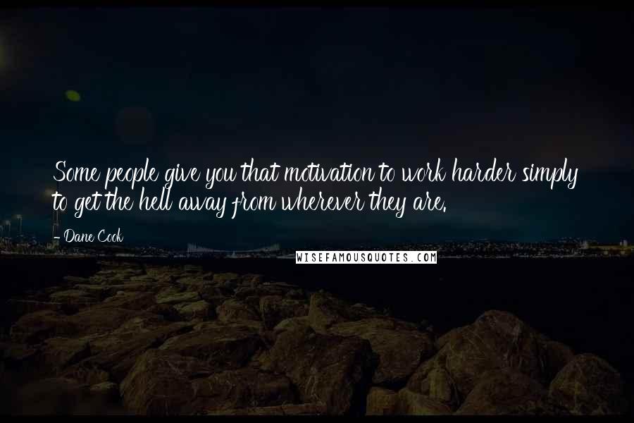 Dane Cook Quotes: Some people give you that motivation to work harder simply to get the hell away from wherever they are.