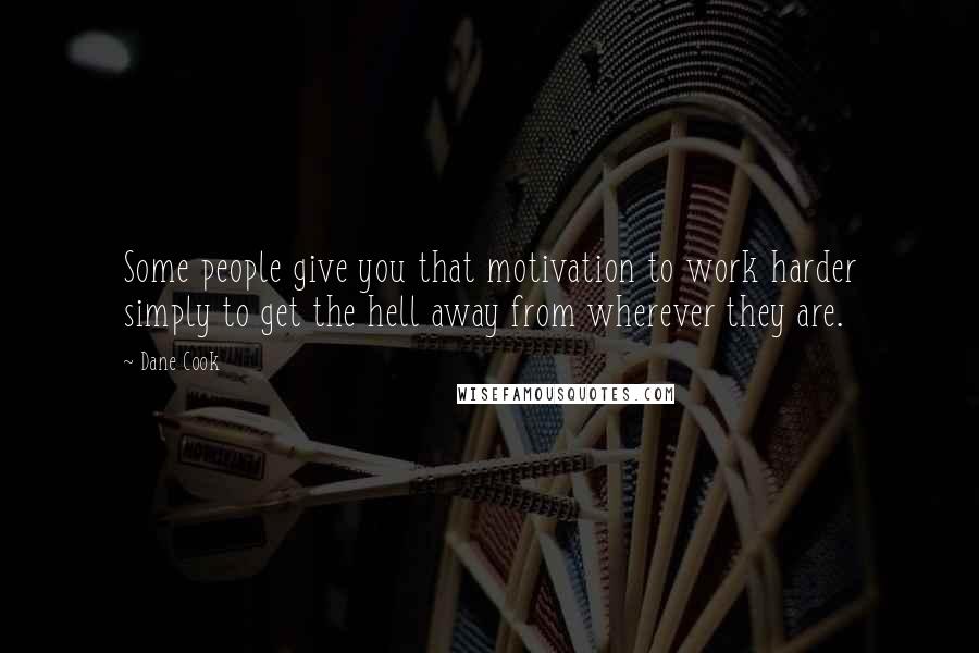 Dane Cook Quotes: Some people give you that motivation to work harder simply to get the hell away from wherever they are.