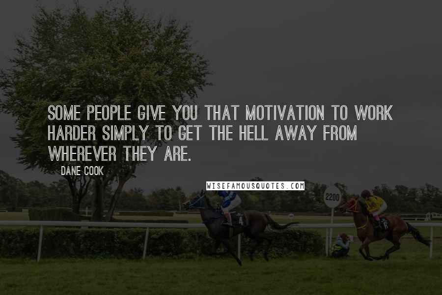 Dane Cook Quotes: Some people give you that motivation to work harder simply to get the hell away from wherever they are.