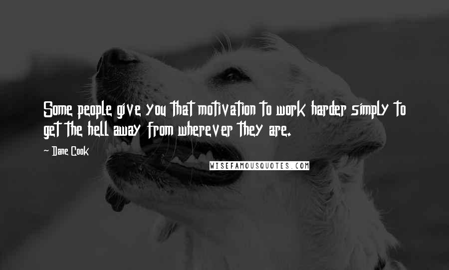 Dane Cook Quotes: Some people give you that motivation to work harder simply to get the hell away from wherever they are.