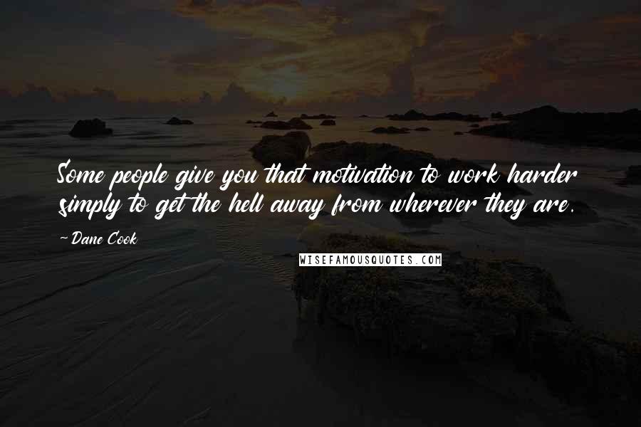 Dane Cook Quotes: Some people give you that motivation to work harder simply to get the hell away from wherever they are.