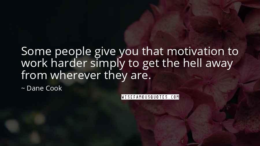 Dane Cook Quotes: Some people give you that motivation to work harder simply to get the hell away from wherever they are.