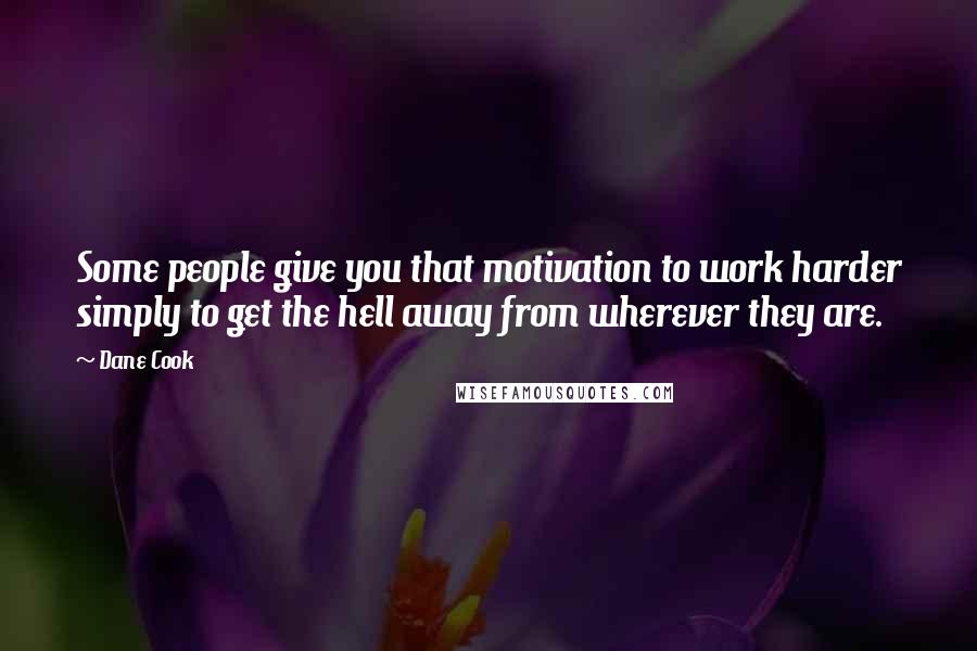 Dane Cook Quotes: Some people give you that motivation to work harder simply to get the hell away from wherever they are.