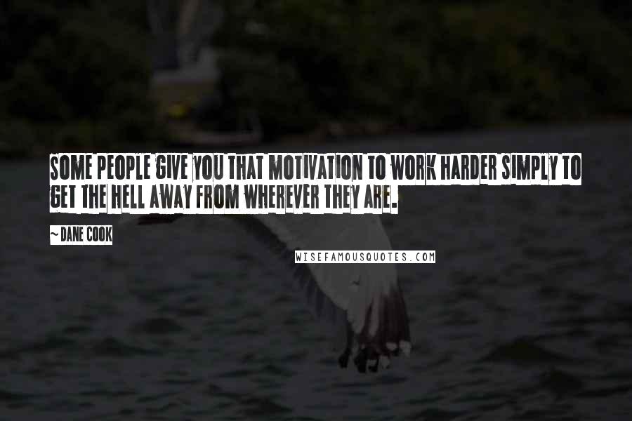 Dane Cook Quotes: Some people give you that motivation to work harder simply to get the hell away from wherever they are.