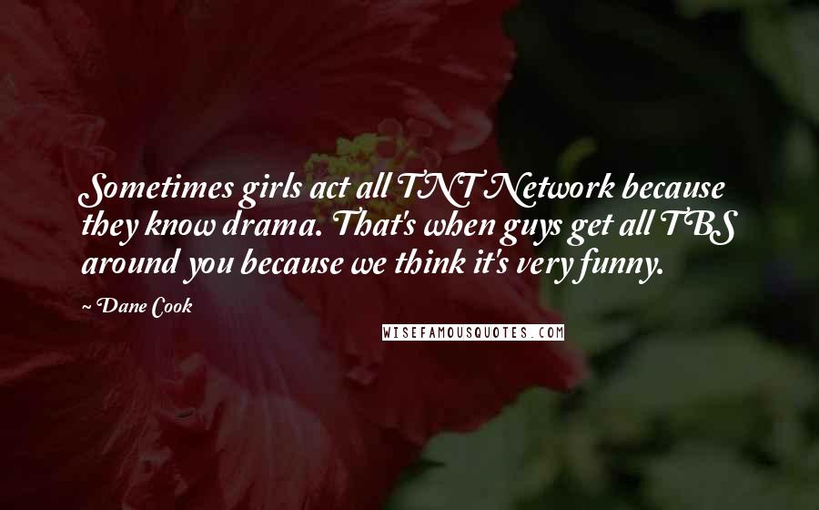 Dane Cook Quotes: Sometimes girls act all TNT Network because they know drama. That's when guys get all TBS around you because we think it's very funny.