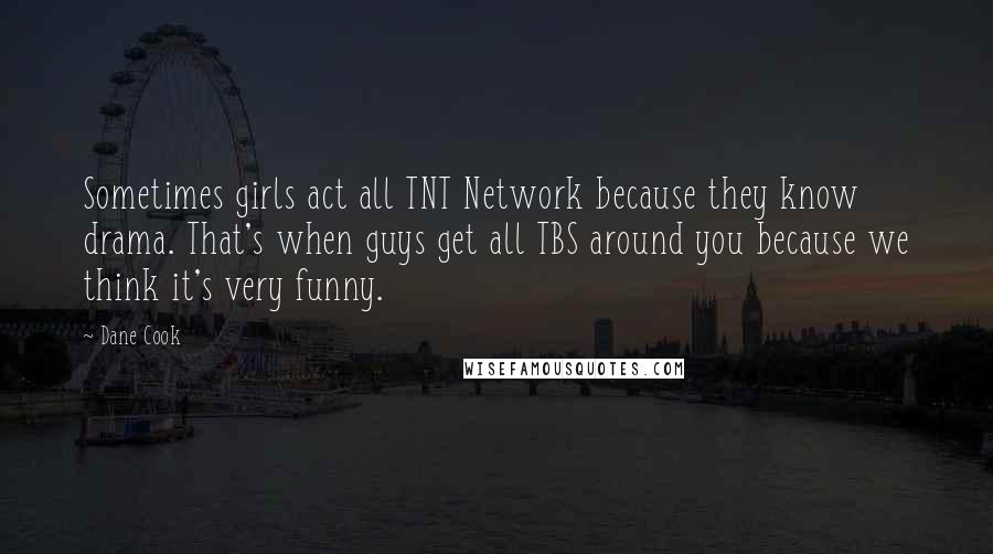Dane Cook Quotes: Sometimes girls act all TNT Network because they know drama. That's when guys get all TBS around you because we think it's very funny.