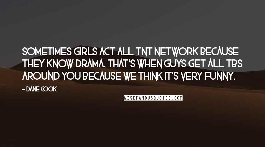 Dane Cook Quotes: Sometimes girls act all TNT Network because they know drama. That's when guys get all TBS around you because we think it's very funny.