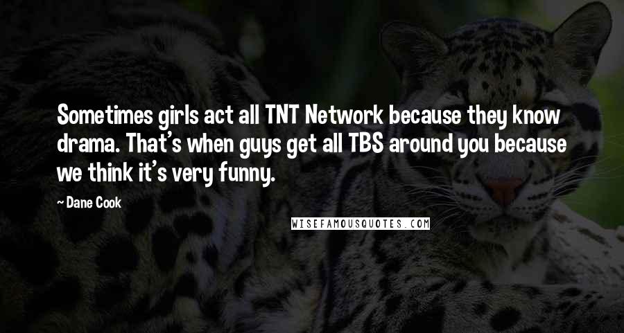 Dane Cook Quotes: Sometimes girls act all TNT Network because they know drama. That's when guys get all TBS around you because we think it's very funny.