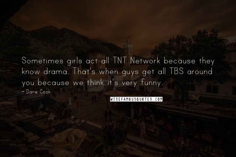 Dane Cook Quotes: Sometimes girls act all TNT Network because they know drama. That's when guys get all TBS around you because we think it's very funny.