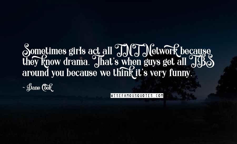 Dane Cook Quotes: Sometimes girls act all TNT Network because they know drama. That's when guys get all TBS around you because we think it's very funny.
