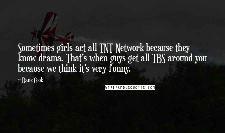 Dane Cook Quotes: Sometimes girls act all TNT Network because they know drama. That's when guys get all TBS around you because we think it's very funny.
