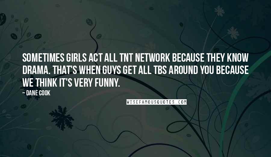 Dane Cook Quotes: Sometimes girls act all TNT Network because they know drama. That's when guys get all TBS around you because we think it's very funny.