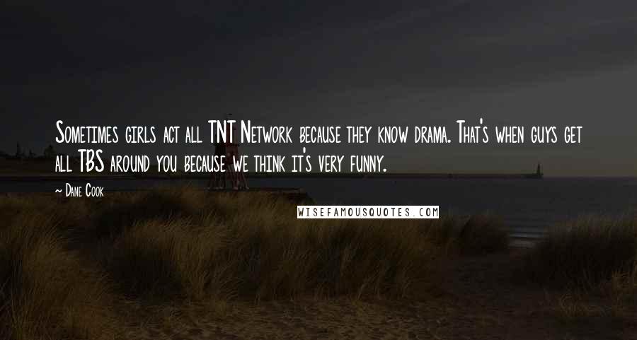 Dane Cook Quotes: Sometimes girls act all TNT Network because they know drama. That's when guys get all TBS around you because we think it's very funny.