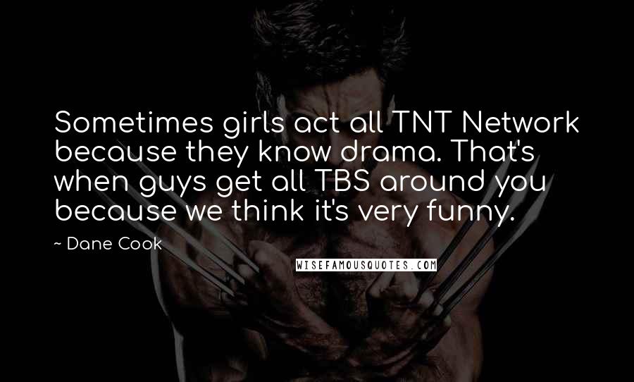 Dane Cook Quotes: Sometimes girls act all TNT Network because they know drama. That's when guys get all TBS around you because we think it's very funny.