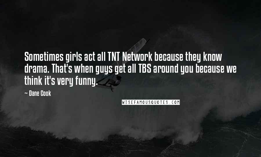 Dane Cook Quotes: Sometimes girls act all TNT Network because they know drama. That's when guys get all TBS around you because we think it's very funny.