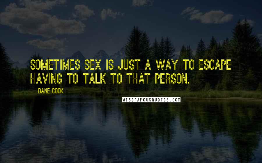 Dane Cook Quotes: Sometimes sex is just a way to escape having to talk to that person.