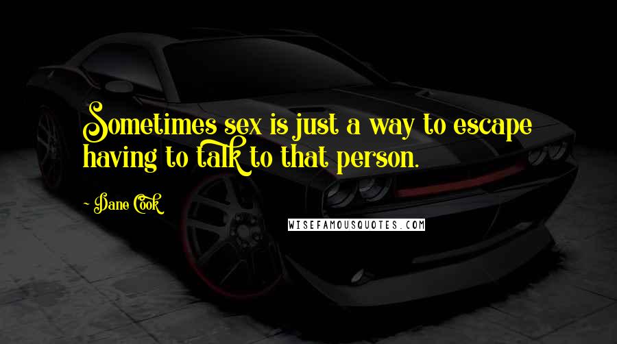 Dane Cook Quotes: Sometimes sex is just a way to escape having to talk to that person.