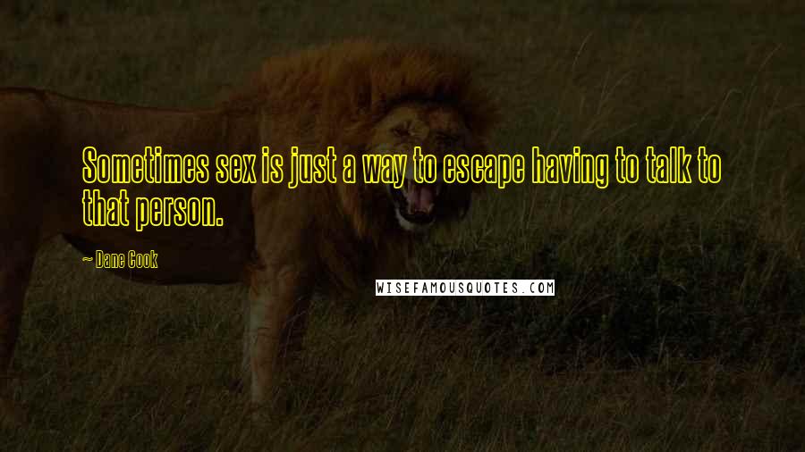Dane Cook Quotes: Sometimes sex is just a way to escape having to talk to that person.