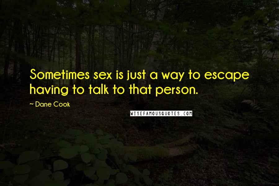 Dane Cook Quotes: Sometimes sex is just a way to escape having to talk to that person.