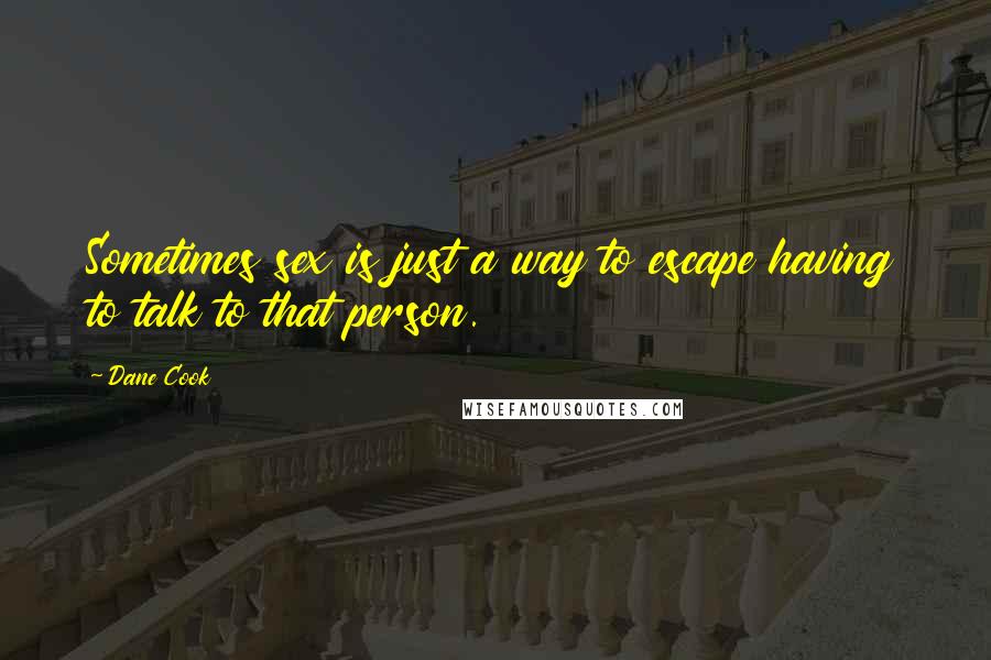 Dane Cook Quotes: Sometimes sex is just a way to escape having to talk to that person.