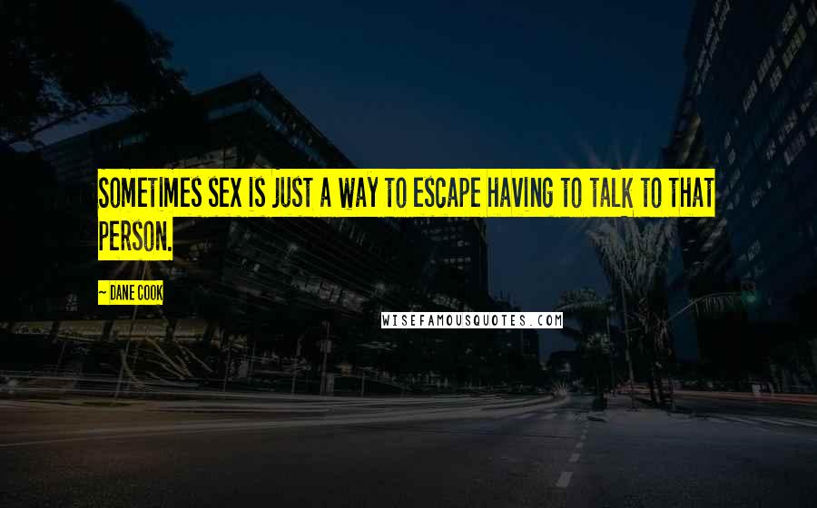 Dane Cook Quotes: Sometimes sex is just a way to escape having to talk to that person.