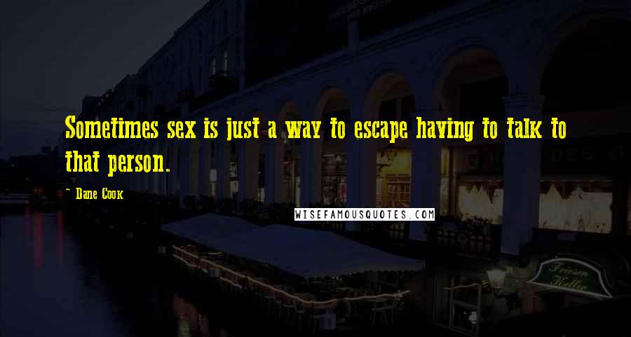 Dane Cook Quotes: Sometimes sex is just a way to escape having to talk to that person.