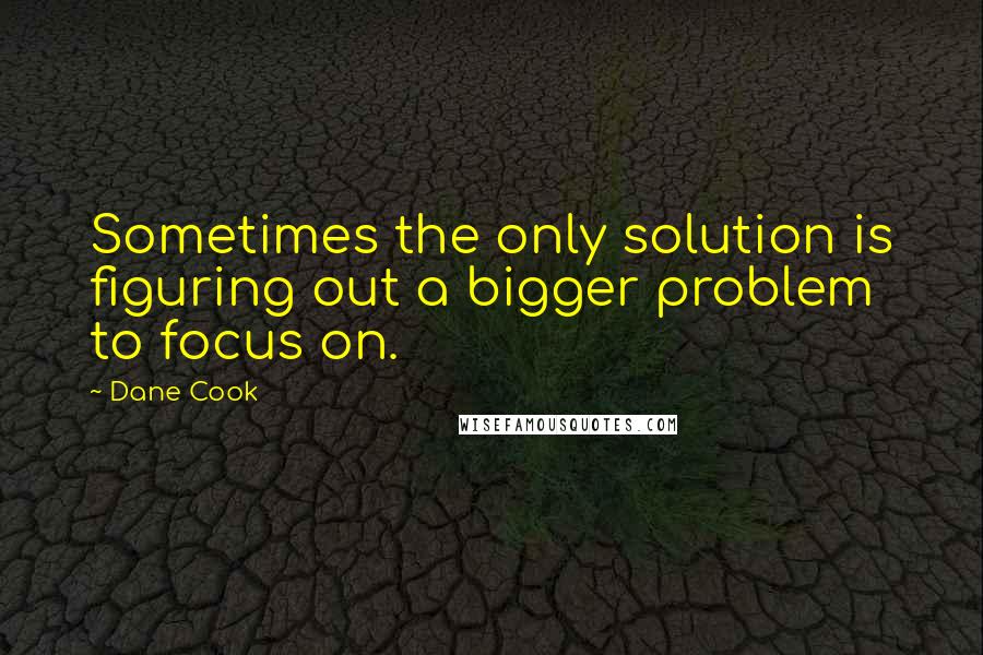 Dane Cook Quotes: Sometimes the only solution is figuring out a bigger problem to focus on.