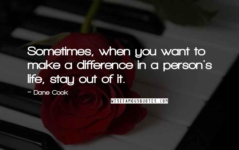 Dane Cook Quotes: Sometimes, when you want to make a difference in a person's life, stay out of it.