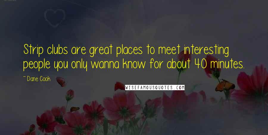 Dane Cook Quotes: Strip clubs are great places to meet interesting people you only wanna know for about 40 minutes.