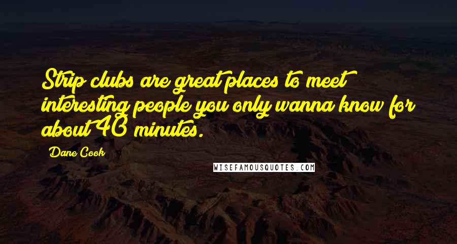 Dane Cook Quotes: Strip clubs are great places to meet interesting people you only wanna know for about 40 minutes.