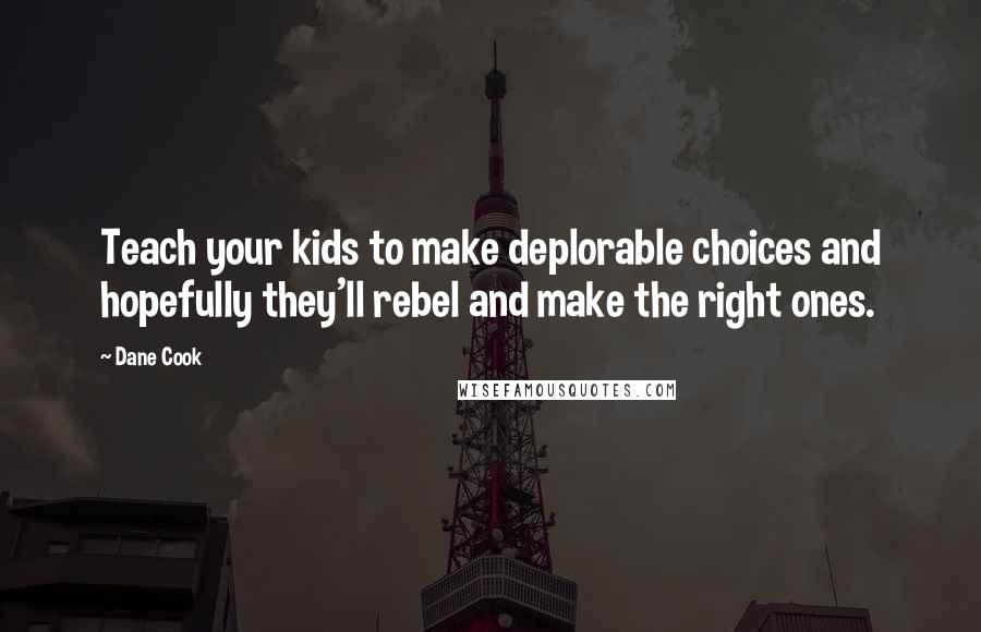 Dane Cook Quotes: Teach your kids to make deplorable choices and hopefully they'll rebel and make the right ones.