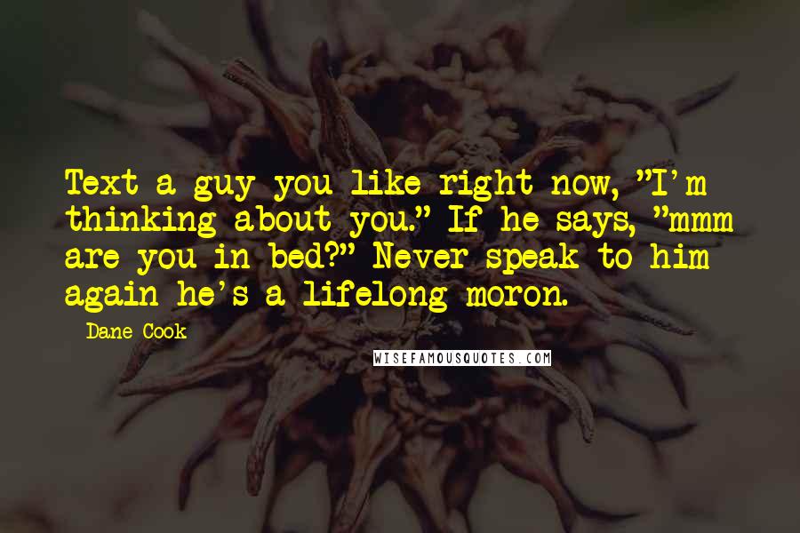 Dane Cook Quotes: Text a guy you like right now, "I'm thinking about you." If he says, "mmm are you in bed?" Never speak to him again he's a lifelong moron.