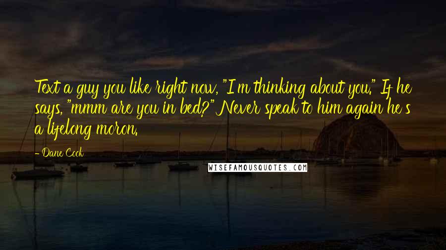 Dane Cook Quotes: Text a guy you like right now, "I'm thinking about you." If he says, "mmm are you in bed?" Never speak to him again he's a lifelong moron.