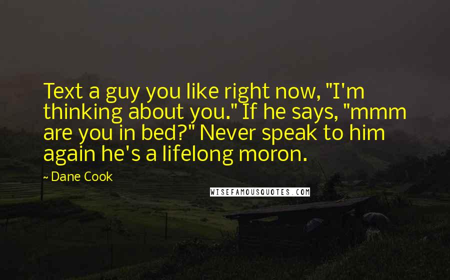 Dane Cook Quotes: Text a guy you like right now, "I'm thinking about you." If he says, "mmm are you in bed?" Never speak to him again he's a lifelong moron.