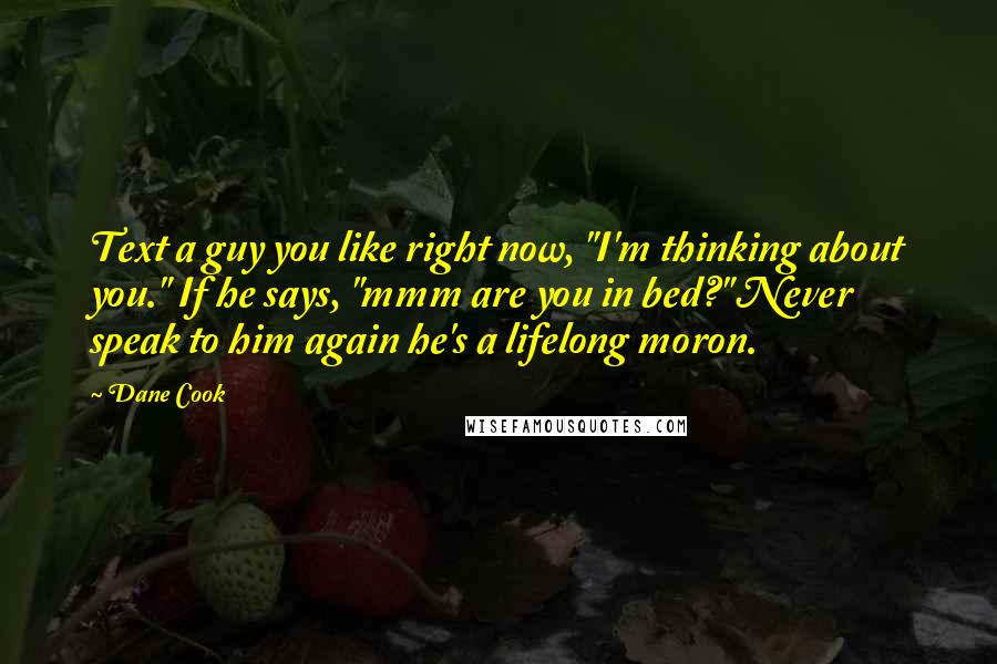 Dane Cook Quotes: Text a guy you like right now, "I'm thinking about you." If he says, "mmm are you in bed?" Never speak to him again he's a lifelong moron.