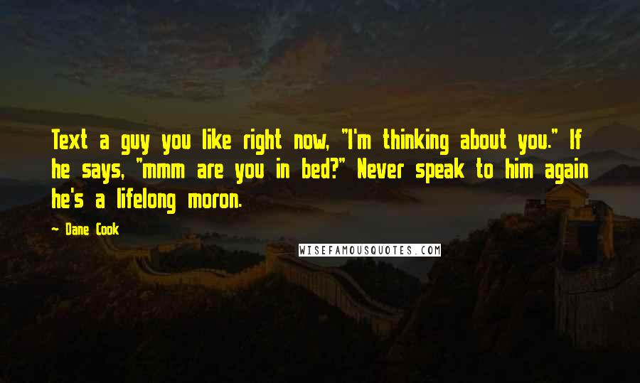 Dane Cook Quotes: Text a guy you like right now, "I'm thinking about you." If he says, "mmm are you in bed?" Never speak to him again he's a lifelong moron.