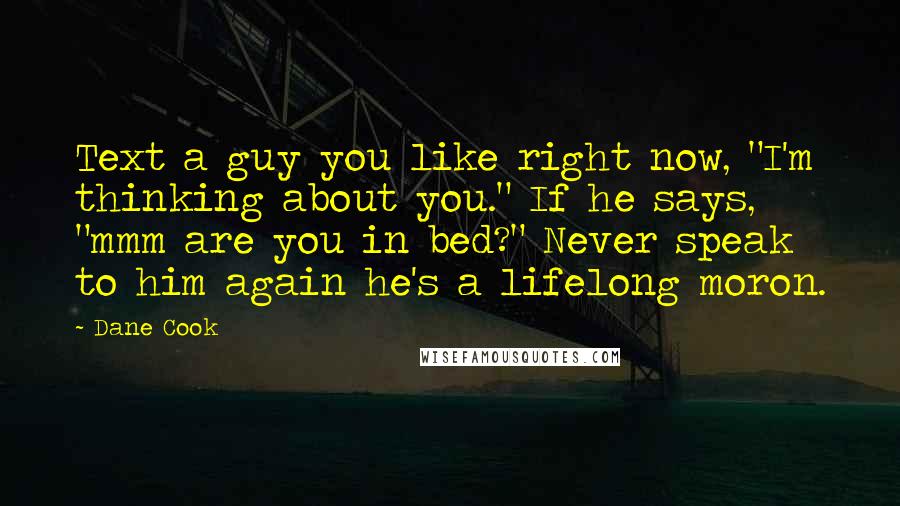 Dane Cook Quotes: Text a guy you like right now, "I'm thinking about you." If he says, "mmm are you in bed?" Never speak to him again he's a lifelong moron.